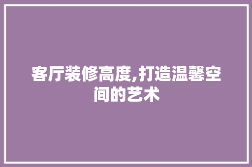 客厅装修高度,打造温馨空间的艺术 客厅装修高度,打造温馨空间的艺术 墙体维修