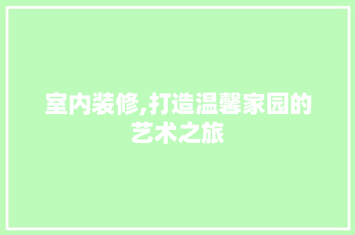 室内装修,打造温馨家园的艺术之旅 室内装修,打造温馨家园的艺术之旅 居家维修