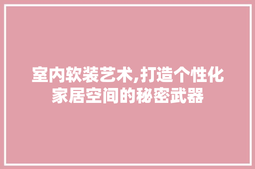 室内软装艺术,打造个性化家居空间的秘密武器 室内软装艺术,打造个性化家居空间的秘密武器 居家维修