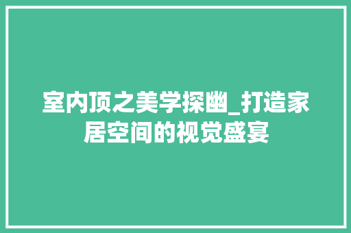 室内顶之美学探幽_打造家居空间的视觉盛宴 室内顶之美学探幽_打造家居空间的视觉盛宴 厨房维修