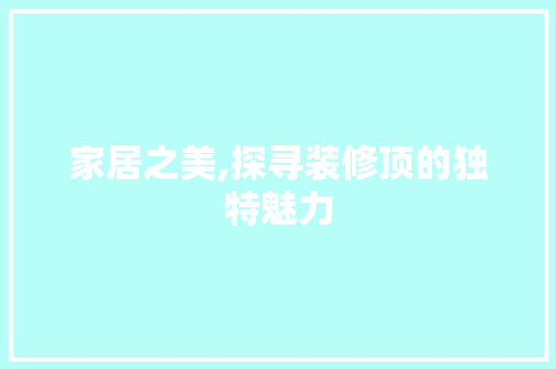 家居之美,探寻装修顶的独特魅力 家居之美,探寻装修顶的独特魅力 厨房维修