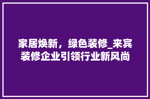 家居焕新，绿色装修_来宾装修企业引领行业新风尚 家居焕新，绿色装修_来宾装修企业引领行业新风尚 居家维修