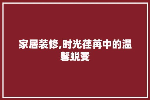 家居装修,时光荏苒中的温馨蜕变 家居装修,时光荏苒中的温馨蜕变 厨房维修