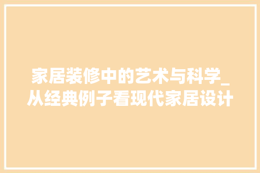 家居装修中的艺术与科学_从经典例子看现代家居设计 家居装修中的艺术与科学_从经典例子看现代家居设计 居家维修