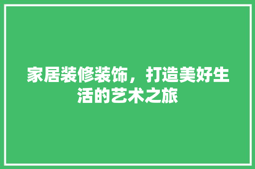 家居装修装饰，打造美好生活的艺术之旅 家居装修装饰，打造美好生活的艺术之旅 居家维修