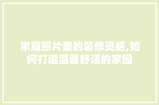 家庭照片里的装修灵感,如何打造温馨舒适的家园 家庭照片里的装修灵感,如何打造温馨舒适的家园 居家维修