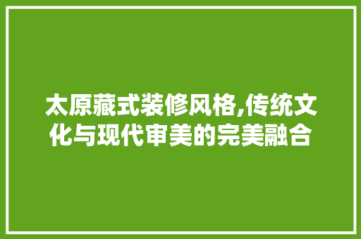 太原藏式装修风格,传统文化与现代审美的完美融合 太原藏式装修风格,传统文化与现代审美的完美融合 居家维修