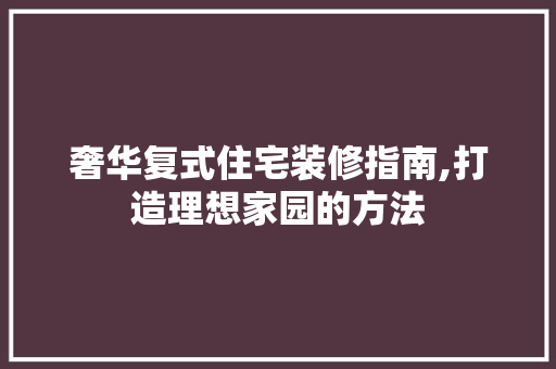 奢华复式住宅装修指南,打造理想家园的方法 奢华复式住宅装修指南,打造理想家园的方法 居家维修