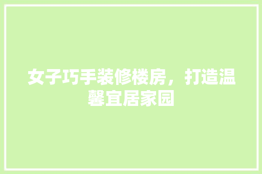 女子巧手装修楼房，打造温馨宜居家园 女子巧手装修楼房，打造温馨宜居家园 户内维修