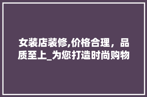 女装店装修,价格合理，品质至上_为您打造时尚购物空间 女装店装修,价格合理，品质至上_为您打造时尚购物空间 户内维修