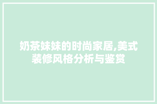 奶茶妹妹的时尚家居,美式装修风格分析与鉴赏 奶茶妹妹的时尚家居,美式装修风格分析与鉴赏 家电维修
