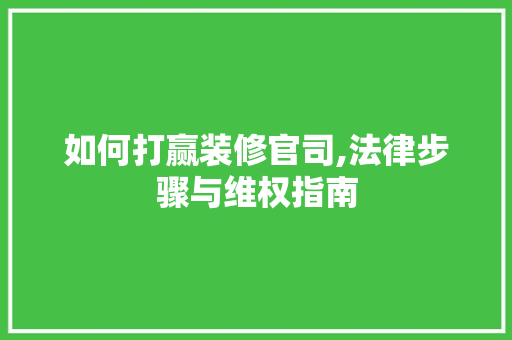 如何打赢装修官司,法律步骤与维权指南 如何打赢装修官司,法律步骤与维权指南 居家维修