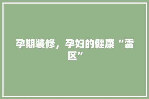 孕期装修，孕妇的健康“雷区” 孕期装修，孕妇的健康“雷区” 家电维修