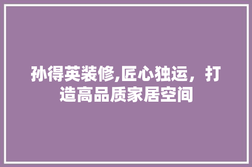 孙得英装修,匠心独运，打造高品质家居空间 孙得英装修,匠心独运，打造高品质家居空间 家电维修