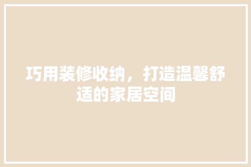 巧用装修收纳，打造温馨舒适的家居空间 巧用装修收纳，打造温馨舒适的家居空间 居家维修