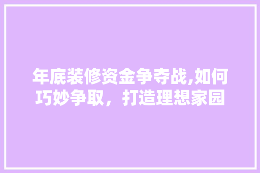 年底装修资金争夺战,如何巧妙争取，打造理想家园 年底装修资金争夺战,如何巧妙争取，打造理想家园 户内维修
