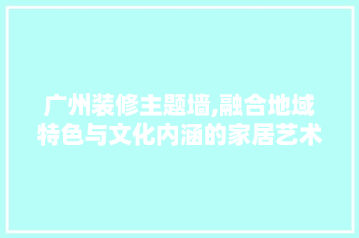 广州装修主题墙,融合地域特色与文化内涵的家居艺术 广州装修主题墙,融合地域特色与文化内涵的家居艺术 居家维修