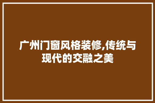 广州门窗风格装修,传统与现代的交融之美 广州门窗风格装修,传统与现代的交融之美 墙体维修