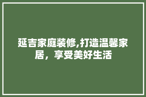 延吉家庭装修,打造温馨家居，享受美好生活 延吉家庭装修,打造温馨家居，享受美好生活 户内维修