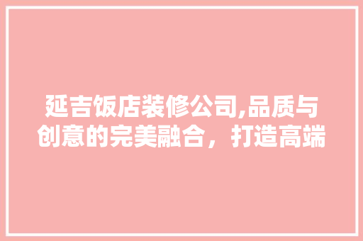 延吉饭店装修公司,品质与创意的完美融合，打造高端餐饮新地标 延吉饭店装修公司,品质与创意的完美融合，打造高端餐饮新地标 厨房维修