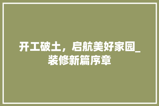 开工破土，启航美好家园_装修新篇序章 开工破土，启航美好家园_装修新篇序章 居家维修