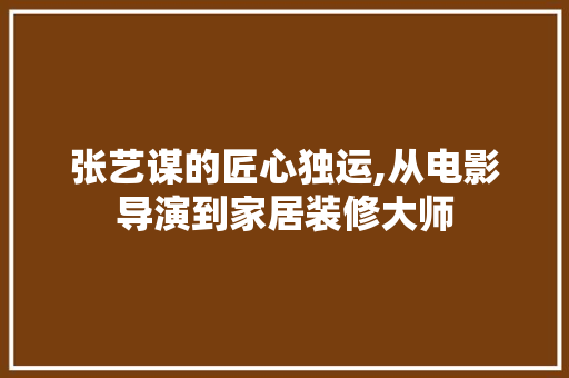 张艺谋的匠心独运,从电影导演到家居装修大师 张艺谋的匠心独运,从电影导演到家居装修大师 居家维修