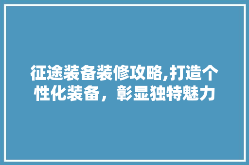 征途装备装修攻略,打造个性化装备，彰显独特魅力 征途装备装修攻略,打造个性化装备，彰显独特魅力 户内维修