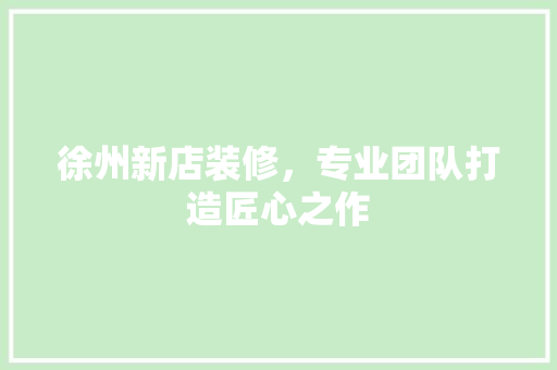 徐州新店装修，专业团队打造匠心之作 徐州新店装修，专业团队打造匠心之作 厨房维修