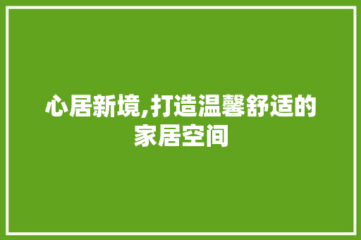 心居新境,打造温馨舒适的家居空间 心居新境,打造温馨舒适的家居空间 家电维修