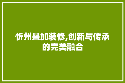 忻州叠加装修,创新与传承的完美融合 忻州叠加装修,创新与传承的完美融合 家电维修