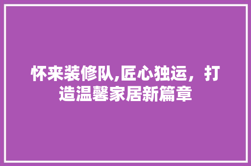 怀来装修队,匠心独运，打造温馨家居新篇章 怀来装修队,匠心独运，打造温馨家居新篇章 家电维修