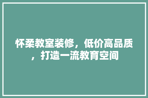 怀柔教室装修，低价高品质，打造一流教育空间 怀柔教室装修，低价高品质，打造一流教育空间 户内维修