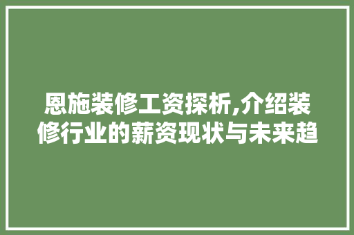 恩施装修工资探析,介绍装修行业的薪资现状与未来趋势 恩施装修工资探析,介绍装修行业的薪资现状与未来趋势 居家维修