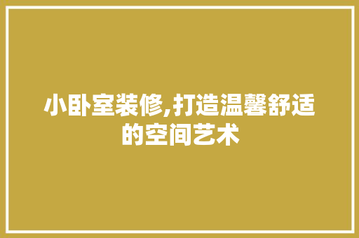 小卧室装修,打造温馨舒适的空间艺术 小卧室装修,打造温馨舒适的空间艺术 厨房维修