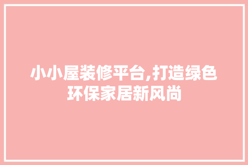 小小屋装修平台,打造绿色环保家居新风尚 小小屋装修平台,打造绿色环保家居新风尚 居家维修