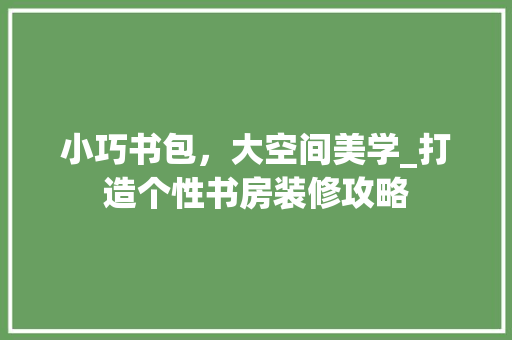 小巧书包，大空间美学_打造个性书房装修攻略 小巧书包，大空间美学_打造个性书房装修攻略 户内维修