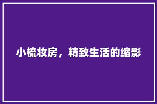 小梳妆房，精致生活的缩影 小梳妆房，精致生活的缩影 户内维修