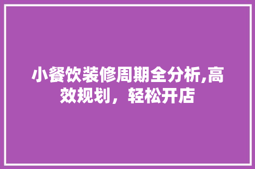 小餐饮装修周期全分析,高效规划，轻松开店 小餐饮装修周期全分析,高效规划，轻松开店 户内维修