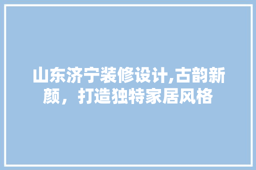 山东济宁装修设计,古韵新颜，打造独特家居风格 山东济宁装修设计,古韵新颜，打造独特家居风格 家电维修