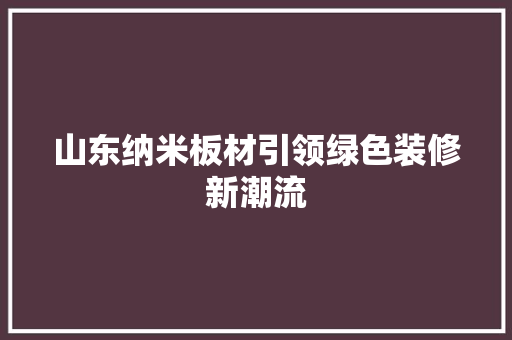 山东纳米板材引领绿色装修新潮流 山东纳米板材引领绿色装修新潮流 家电维修