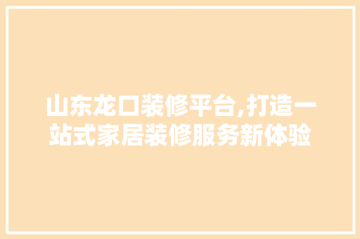 山东龙口装修平台,打造一站式家居装修服务新体验 山东龙口装修平台,打造一站式家居装修服务新体验 厨房维修