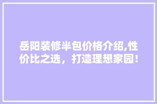 岳阳装修半包价格介绍,性价比之选，打造理想家园！ 岳阳装修半包价格介绍,性价比之选，打造理想家园！ 居家维修