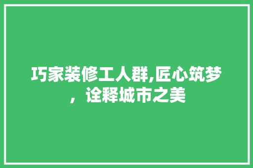巧家装修工人群,匠心筑梦，诠释城市之美 巧家装修工人群,匠心筑梦，诠释城市之美 户内维修