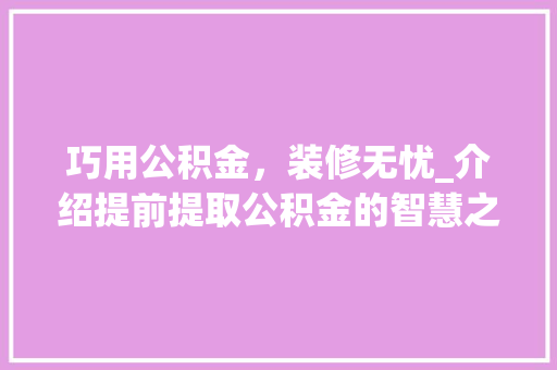 巧用公积金，装修无忧_介绍提前提取公积金的智慧之路 巧用公积金，装修无忧_介绍提前提取公积金的智慧之路 厨房维修
