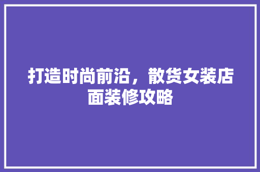 打造时尚前沿，散货女装店面装修攻略 打造时尚前沿，散货女装店面装修攻略 厨房维修