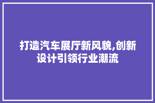 打造汽车展厅新风貌,创新设计引领行业潮流 打造汽车展厅新风貌,创新设计引领行业潮流 厨房维修