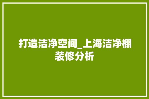打造洁净空间_上海洁净棚装修分析 打造洁净空间_上海洁净棚装修分析 墙体维修