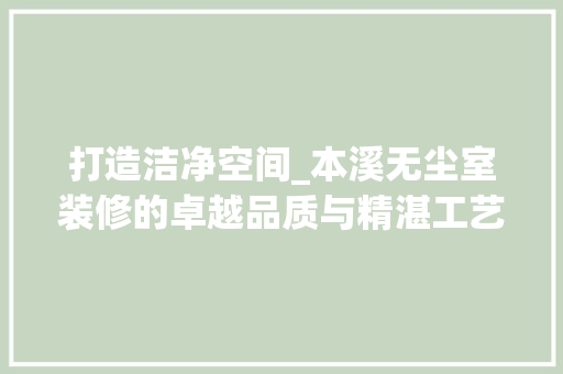 打造洁净空间_本溪无尘室装修的卓越品质与精湛工艺 打造洁净空间_本溪无尘室装修的卓越品质与精湛工艺 居家维修