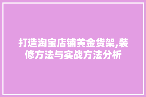打造淘宝店铺黄金货架,装修方法与实战方法分析 打造淘宝店铺黄金货架,装修方法与实战方法分析 厨房维修