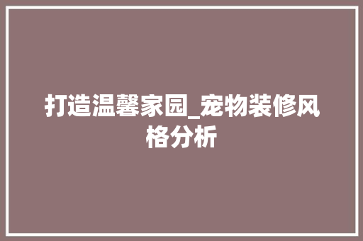 打造温馨家园_宠物装修风格分析 打造温馨家园_宠物装修风格分析 厨房维修